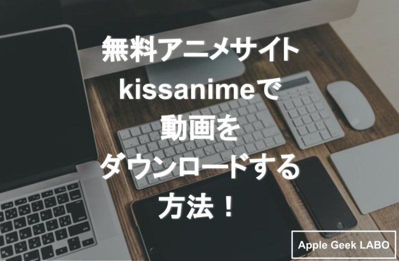 無料アニメサイトkissanimeで動画をダウンロードする方法 Apple Geek Labo
