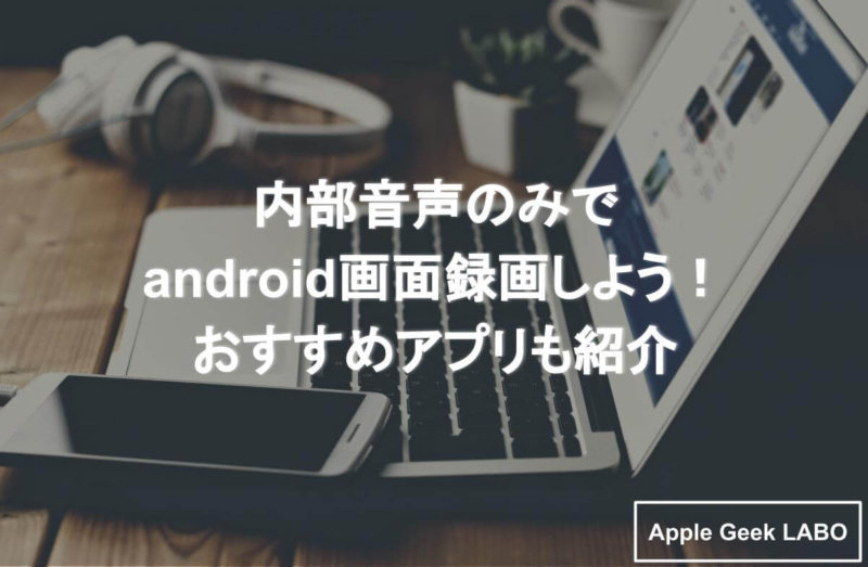 Androidで内部音声のみを録画する方法は 画面録画できるアプリもご紹介 Apple Geek Labo