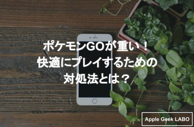 ポケモンgoが重い 快適にプレイするための対処法とは Apple Geek Labo