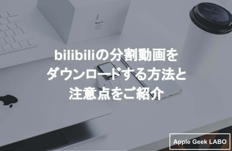 Bilibiliの分割動画をダウンロードする方法と注意点をご紹介 Apple Geek Labo