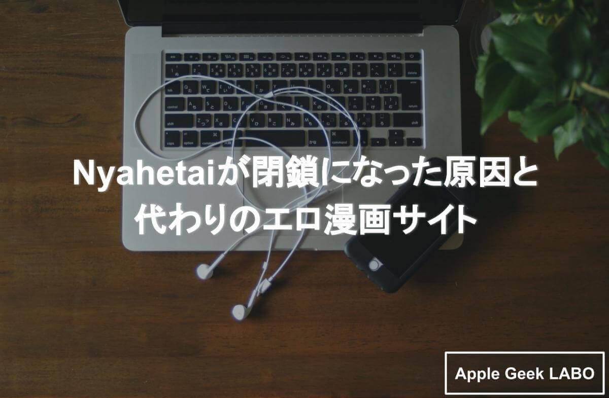 Nyahetaiが閉鎖になった原因と代わりのエロ漫画サイト Apple Geek Labo