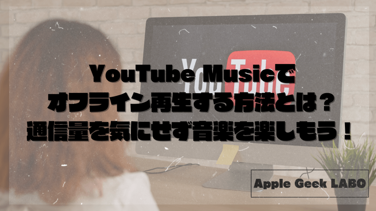 YouTube Musicでオフライン再生する方法とは？通信量を気にせず音楽を楽しもう！